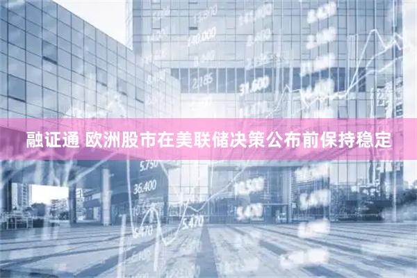 融证通 欧洲股市在美联储决策公布前保持稳定