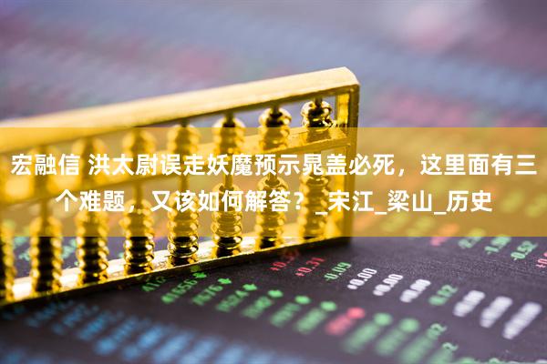 宏融信 洪太尉误走妖魔预示晁盖必死，这里面有三个难题，又该如何解答？_宋江_梁山_历史