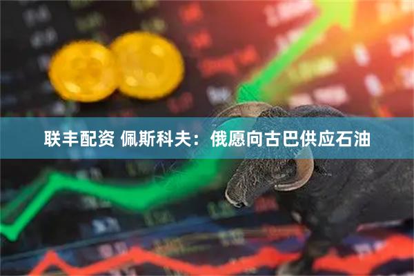 联丰配资 佩斯科夫：俄愿向古巴供应石油