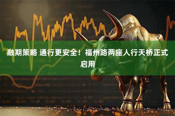 融期策略 通行更安全！福州路两座人行天桥正式启用