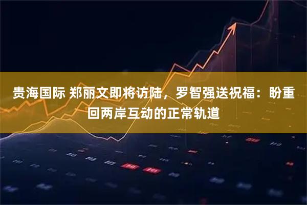贵海国际 郑丽文即将访陆，罗智强送祝福：盼重回两岸互动的正常轨道