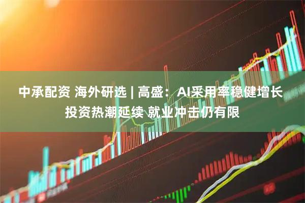 中承配资 海外研选 | 高盛：AI采用率稳健增长 投资热潮延续 就业冲击仍有限