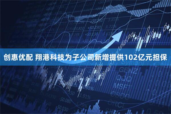 创惠优配 翔港科技为子公司新增提供102亿元担保
