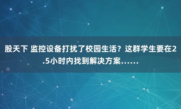 股天下 监控设备打扰了校园生活？这群学生要在2.5小时内找到解决方案……
