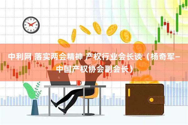 中利网 落实两会精神 产权行业会长谈（杨奇军—中国产权协会副会长）
