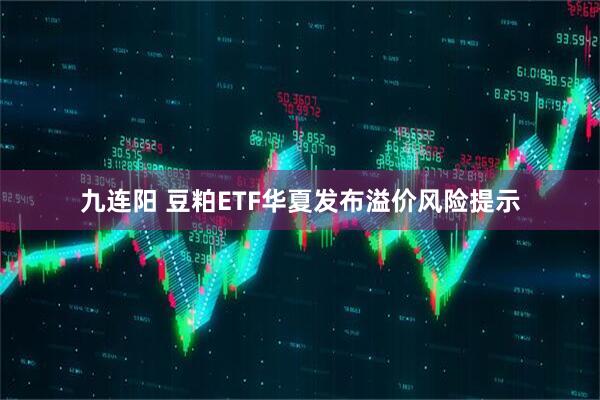 九连阳 豆粕ETF华夏发布溢价风险提示